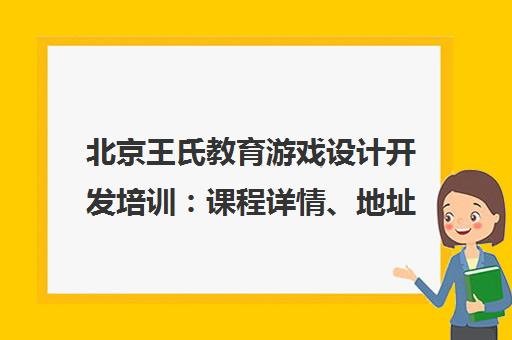 北京王氏教育游戏设计开发培训 课程详情、地址电话及就业前景