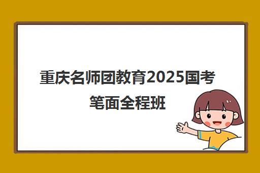 重庆名师团教育2025国考笔面全程班 暑期集训热招中