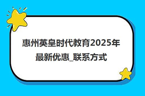 惠州英皇时代教育2025年最新优惠_联系方式_地址全介绍