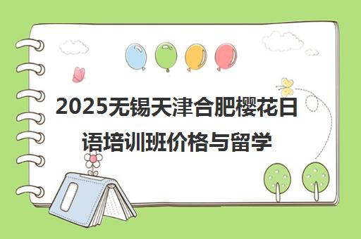 2025无锡天津合肥樱花日语培训班价格与留学课程费用