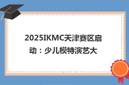 2025IKMC天津赛区启动 少儿模特演艺大赛招募中