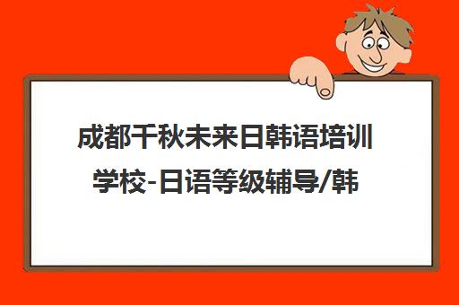 成都千秋未来日韩语培训学校-日语等级辅导/韩语课程校区地址