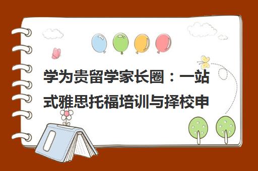学为贵留学家长圈 一站式雅思托福培训与择校申请服务指南