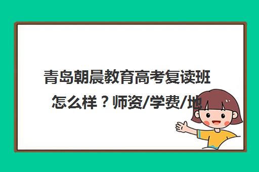 青岛朝晨教育高考复读班怎么样？师资/学费/地址介绍