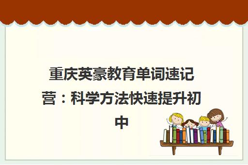 重庆英豪教育单词速记营 科学方法快速提升初中英语词汇量