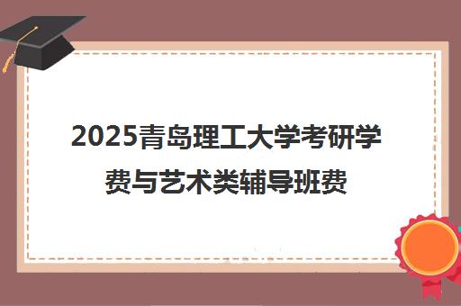 2025青岛理工大学考研学费与艺术类辅导班费用标准