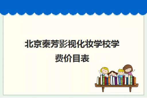 北京秦芳影视化妆学校学费价目表（2025最新课程费用）