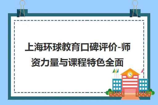 上海环球教育口碑评价-师资力量与课程特色全面解析