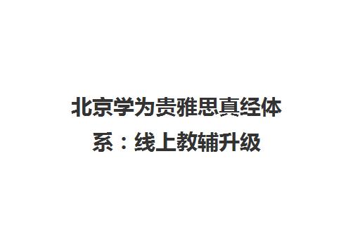 北京学为贵雅思真经体系 线上教辅升级 免费课程专业培训