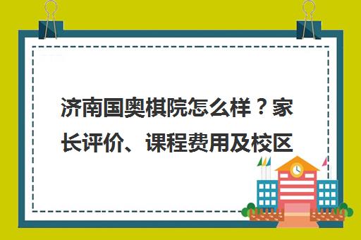 济南国奥棋院怎么样？家长评价、课程费用及校区详情汇总