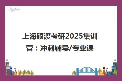 上海硕渡考研2025集训营 冲刺辅导/专业课/管理类联考费用地址一览
