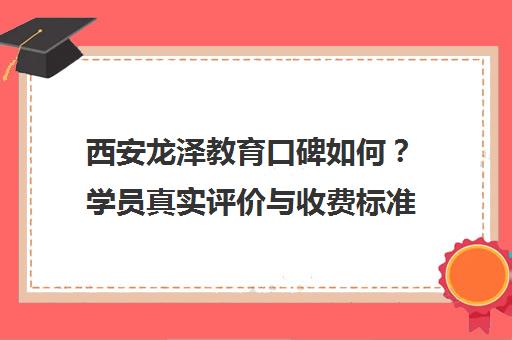 西安龙泽教育口碑如何？学员真实评价与收费标准全解析