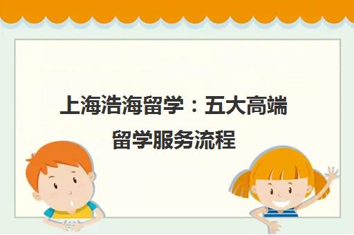 上海浩海留学 五大高端留学服务流程 定制你的名校申请方案