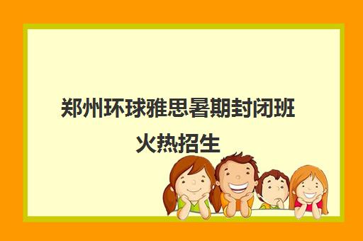 郑州环球雅思暑期封闭班火热招生 - 专注托福雅思高分培训