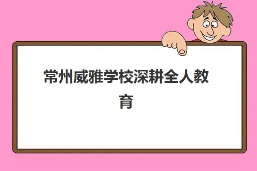 常州威雅学校深耕全人教育 聚力培育卓越英才新篇章