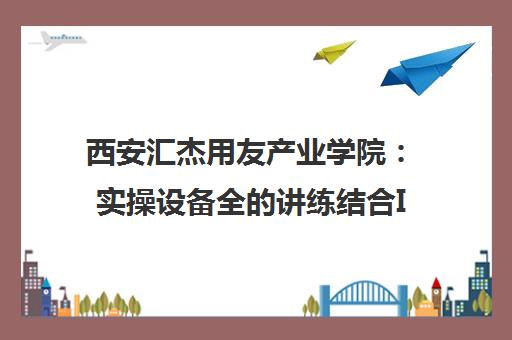 西安汇杰用友产业学院 实操设备全的讲练结合IT培训