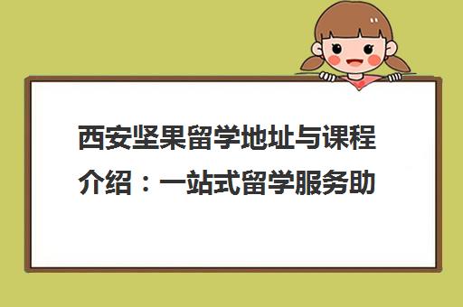 西安坚果留学地址与课程介绍 一站式留学服务助力梦校申请