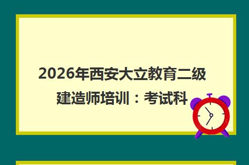 2026年西安大立教育二级建造师培训 考试科目-报考条件-报名时间