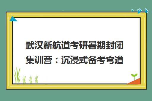 武汉新航道考研暑期封闭集训营 沉浸式备考弯道超车