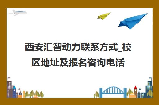 西安汇智动力联系方式_校区地址及报名咨询电话汇总
