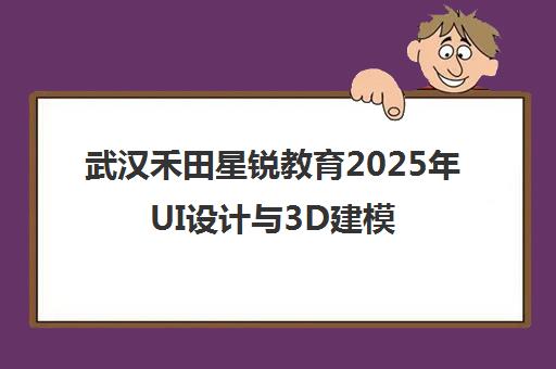 武汉禾田星锐教育2025年UI设计与3D建模培训课程学费标准