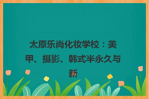 太原乐尚化妆学校 美甲、摄影、韩式半永久与新娘妆培训课程学费地址全介绍