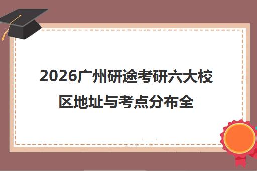 2026广州研途考研六大校区地址与考点分布全攻略