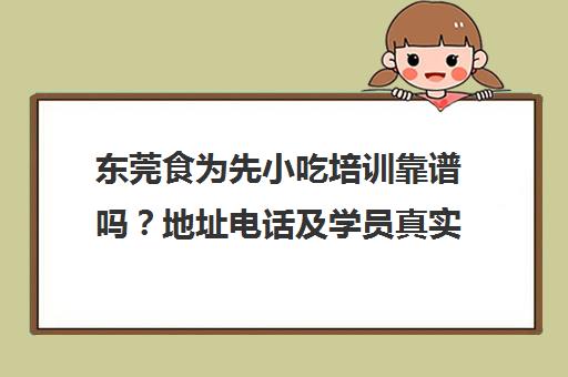 东莞食为先小吃培训靠谱吗？地址电话及学员真实评价汇总