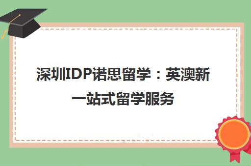 深圳IDP诺思留学 英澳新一站式留学服务 定制方案助力名校申请