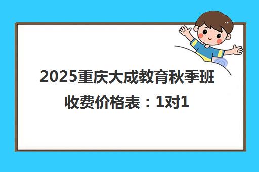 2025重庆大成教育秋季班收费价格表 1对1辅导费用详情