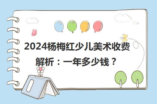 2024杨梅红少儿美术收费解析 一年多少钱？最新标准一览