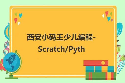 西安小码王少儿编程-Scratch/Python/C++培训-信奥赛专注6-16岁AI教育