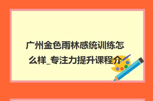 广州金色雨林感统训练怎么样_专注力提升课程介绍