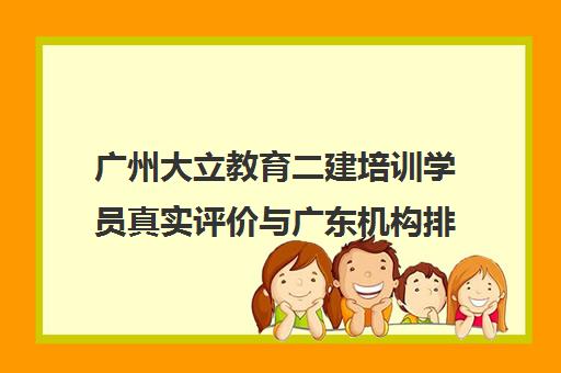 广州大立教育二建培训学员真实评价与广东机构排名