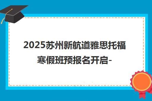 2025苏州新航道雅思托福寒假班预报名开启-封闭班/小班课火热招生