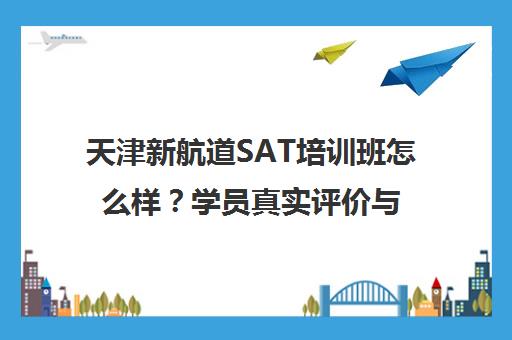 天津新航道SAT培训班怎么样？学员真实评价与课程介绍