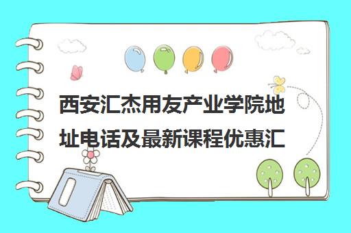 西安汇杰用友产业学院地址电话及最新课程优惠汇总