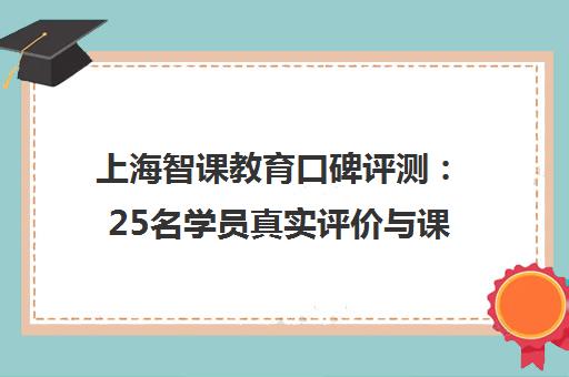 上海智课教育口碑评测 25名学员真实评价与课程性价比分析