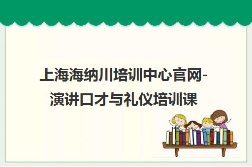 上海海纳川培训中心官网-演讲口才与礼仪培训课程报名电话地址