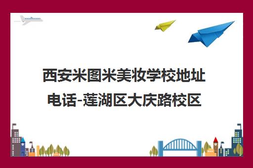 西安米图米美妆学校地址电话-莲湖区大庆路校区乘车路线