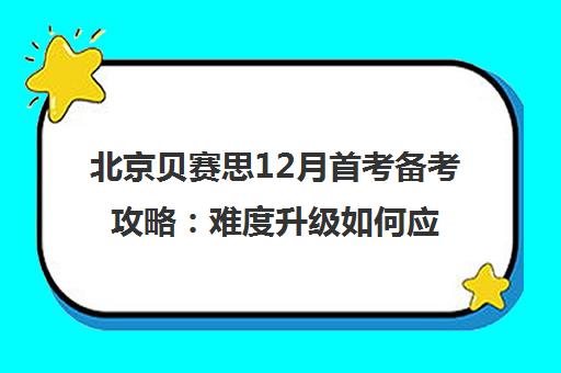 北京贝赛思12月首考备考攻略 难度升级如何应对？