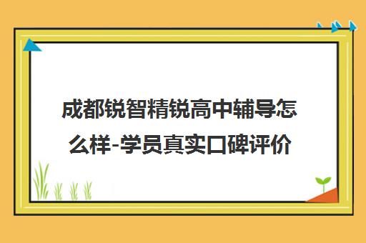 成都锐智精锐高中辅导怎么样-学员真实口碑评价与阶段培训分析