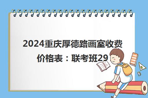 2024重庆厚德路画室收费价格表 联考班29800元 集训费3-5万