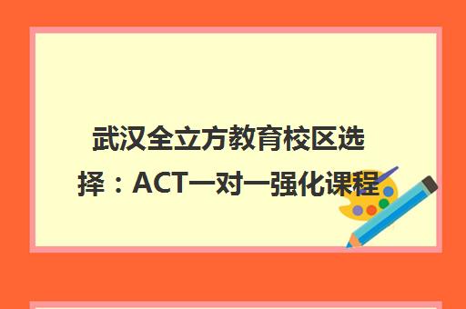 武汉全立方教育校区选择 ACT一对一强化课程与学员口碑分析