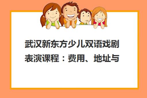 武汉新东方少儿双语戏剧表演课程 费用、地址与2025报名入口
