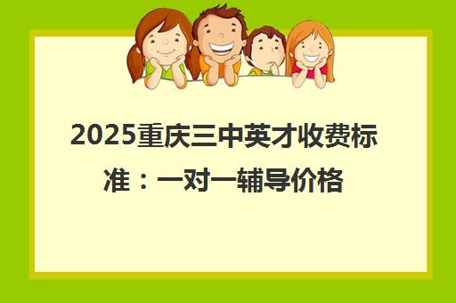 2025重庆三中英才收费标准 一对一辅导价格表[重点更新]
