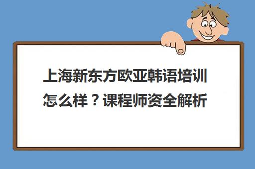 上海新东方欧亚韩语培训怎么样？课程师资全解析