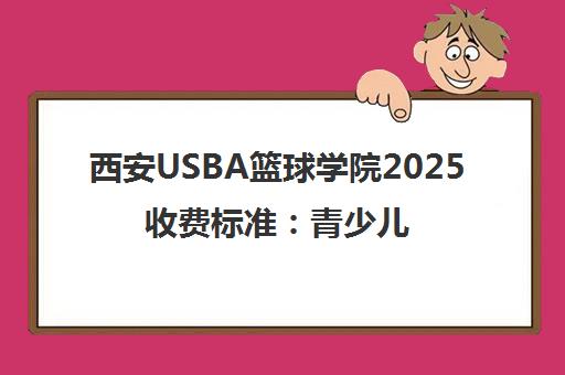 西安USBA篮球学院2025收费标准 青少儿培训价格指南