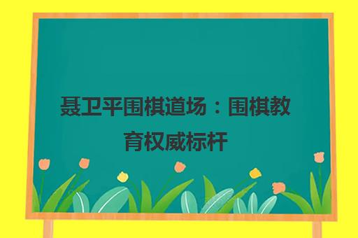 聂卫平围棋道场 围棋教育权威标杆 落子无悔的智慧传承