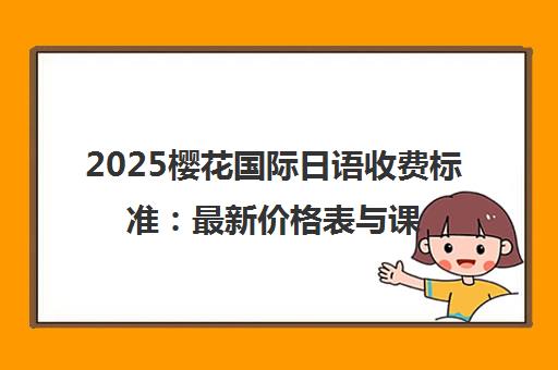 2025樱花国际日语收费标准 最新价格表与课程费用详解